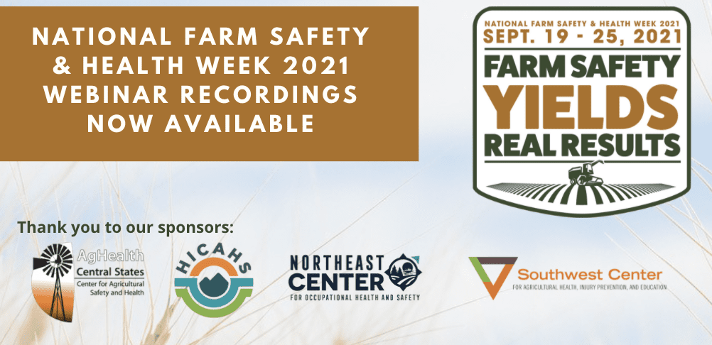 National farm safety and health week 2021 webinar recordings now available. National farm safety and health week 2021 September 19 - 25, 2021, farm safety yields real results logo. thank you to our sponsors: Ag Health central states, center for agricultural safety and health logo; h i c a h s logo; northeast center for occupational health and safety logo; southwest center for agricultural health, injury prevention, and education logo.